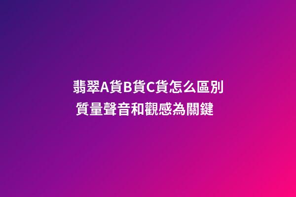 翡翠A貨B貨C貨怎么區別 質量聲音和觀感為關鍵
